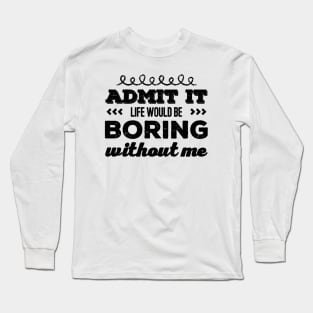 Admit it life would be boring without me funny sayings and quotes Long Sleeve T-Shirt